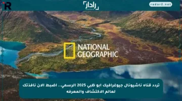 تردد قناة ناشيونال جيوغرافيك أبو ظبي 2025 الرسمي.. اضبط الآن نافذتك لعالم الاكتشاف والمعرفة